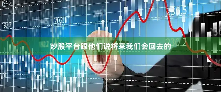炒股平台跟他们说将来我们会回去的