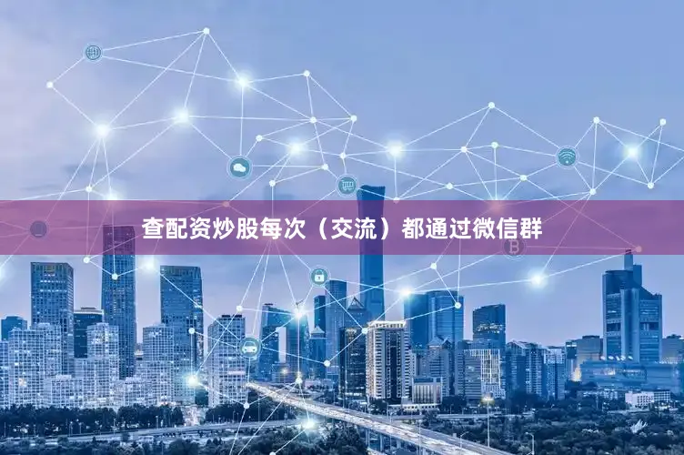 查配资炒股每次（交流）都通过微信群