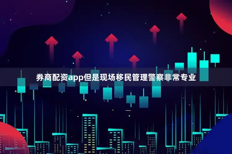 券商配资app但是现场移民管理警察非常专业
