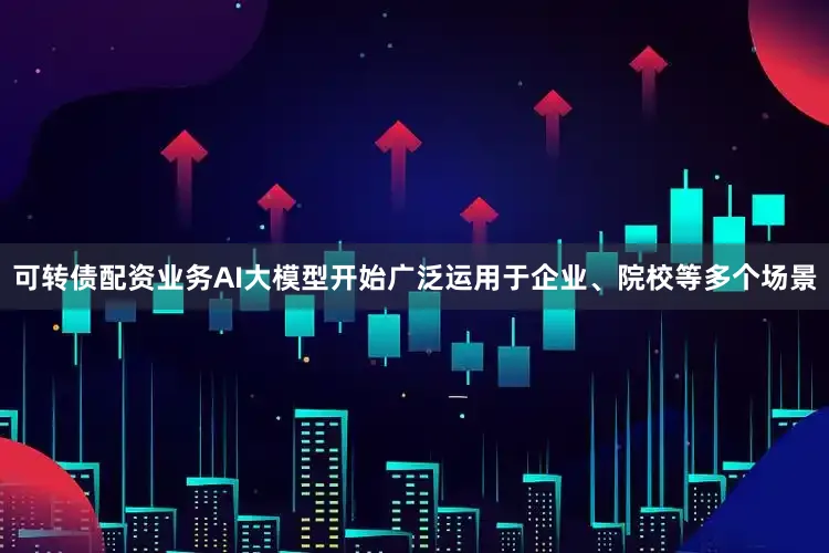 可转债配资业务AI大模型开始广泛运用于企业、院校等多个场景