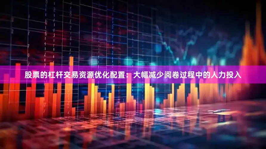 股票的杠杆交易资源优化配置：大幅减少阅卷过程中的人力投入