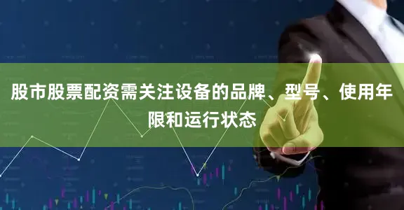 股市股票配资需关注设备的品牌、型号、使用年限和运行状态