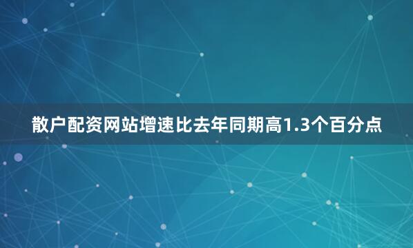 散户配资网站增速比去年同期高1.3个百分点