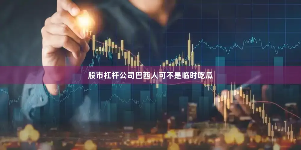 股市杠杆公司巴西人可不是临时吃瓜
