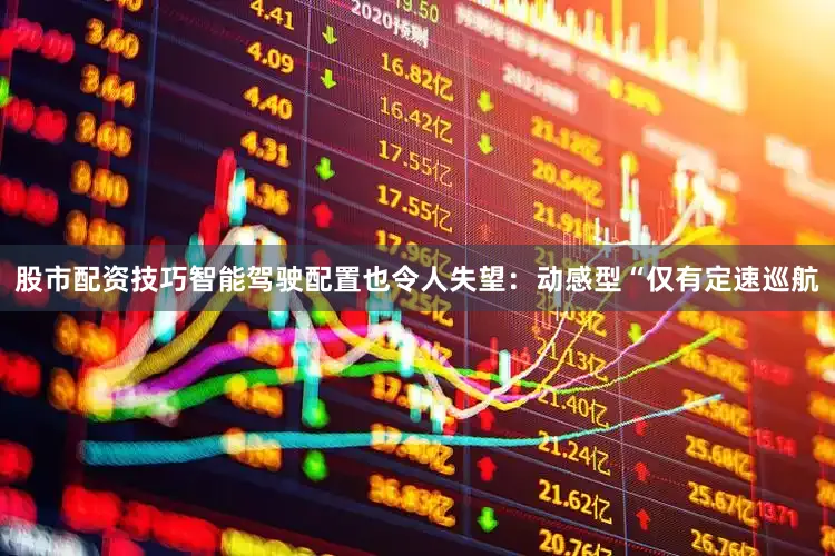 股市配资技巧智能驾驶配置也令人失望：动感型“仅有定速巡航