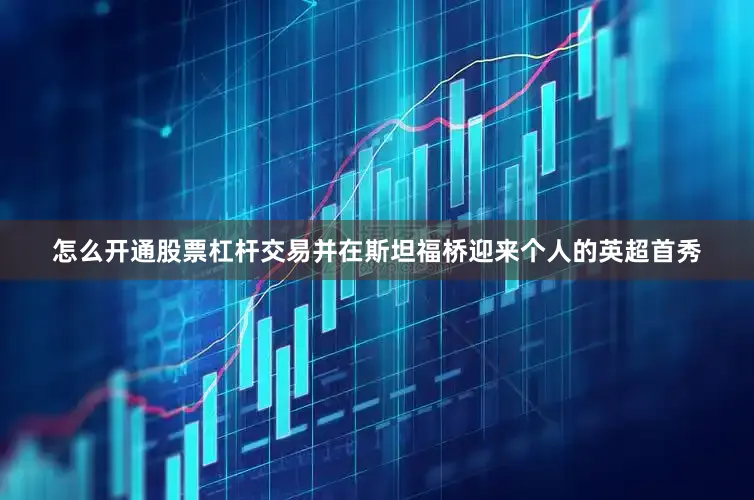 怎么开通股票杠杆交易并在斯坦福桥迎来个人的英超首秀