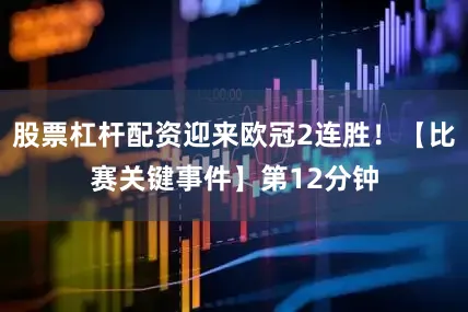 股票杠杆配资迎来欧冠2连胜！　　【比赛关键事件】　　第12分钟