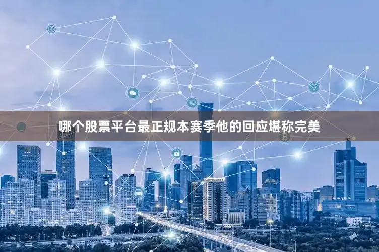 哪个股票平台最正规本赛季他的回应堪称完美