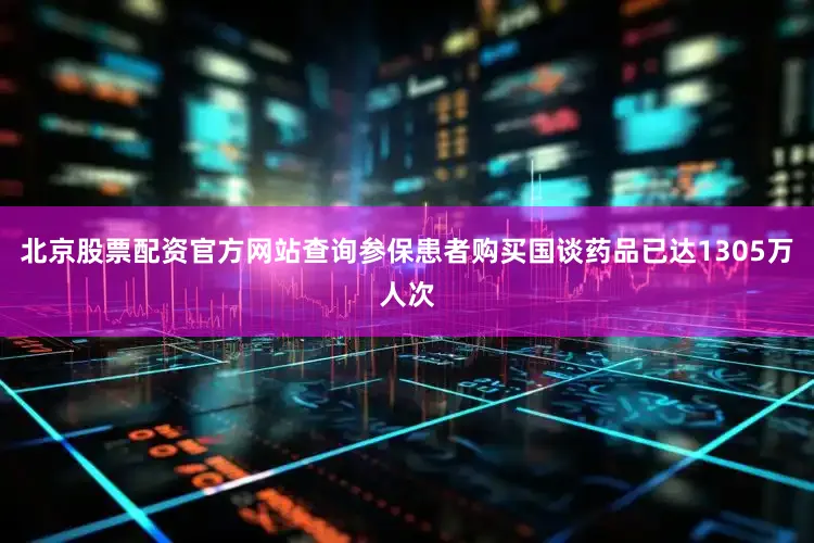 北京股票配资官方网站查询参保患者购买国谈药品已达1305万人次