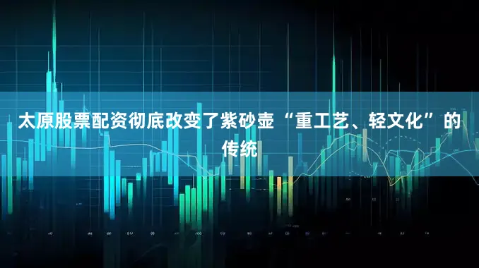 太原股票配资彻底改变了紫砂壶 “重工艺、轻文化” 的传统